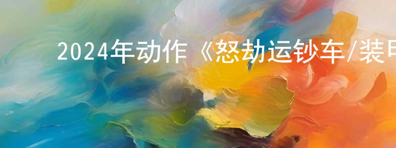 白宝明的动漫综艺大全,2024年动作《怒劫运钞车/装甲车》BD中英双字迅雷下载_电影天堂